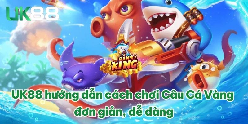 Câu Cá Vàng - Tựa Game Bắn Cá Đổi Thưởng Lôi Cuốn Đầu 2025 4 UK88 hướng dẫn cách chơi Câu Cá Vàng đơn giản, dễ dàng